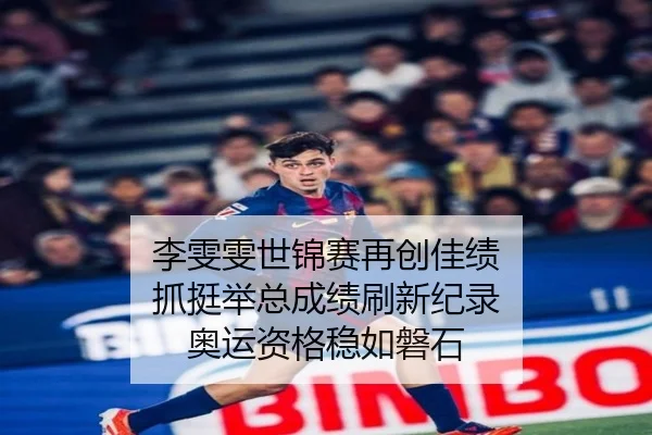 李雯雯世锦赛再创佳绩 抓挺举总成绩刷新纪录 奥运资格稳如磐石